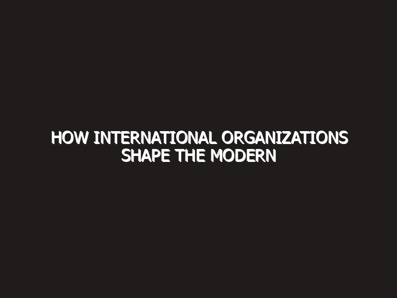 How International Organizations Shape the Modern World: 2026 Masterclass