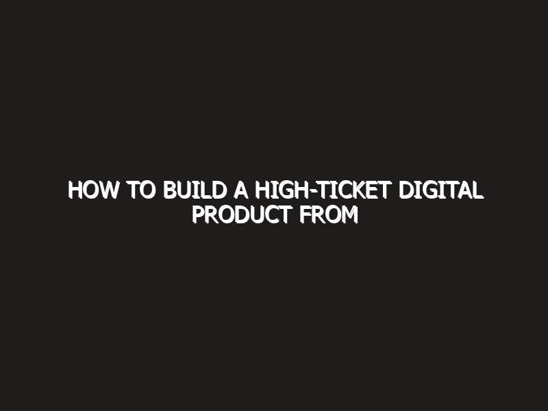 How to Build a High-Ticket Digital Product from Scratch: The 2026 Strategy