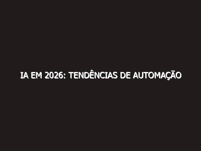 IA em 2026: Tendências de Automação Inteligente e Agentes Autônomos