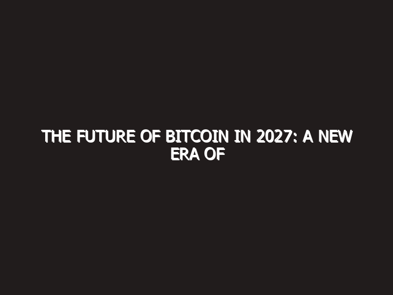 The Future of Bitcoin in 2027: A New Era of Digital Finance