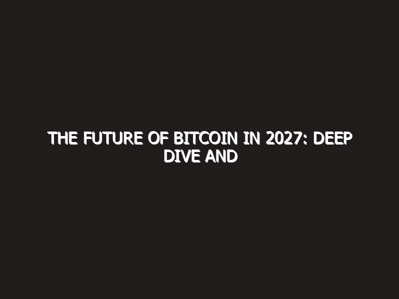 The Future of Bitcoin in 2027: Deep Dive and Predictions