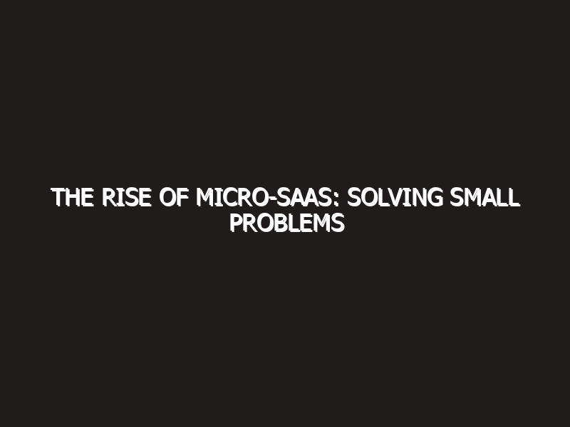 The Rise of Micro-SaaS: Solving Small Problems for Big Profits